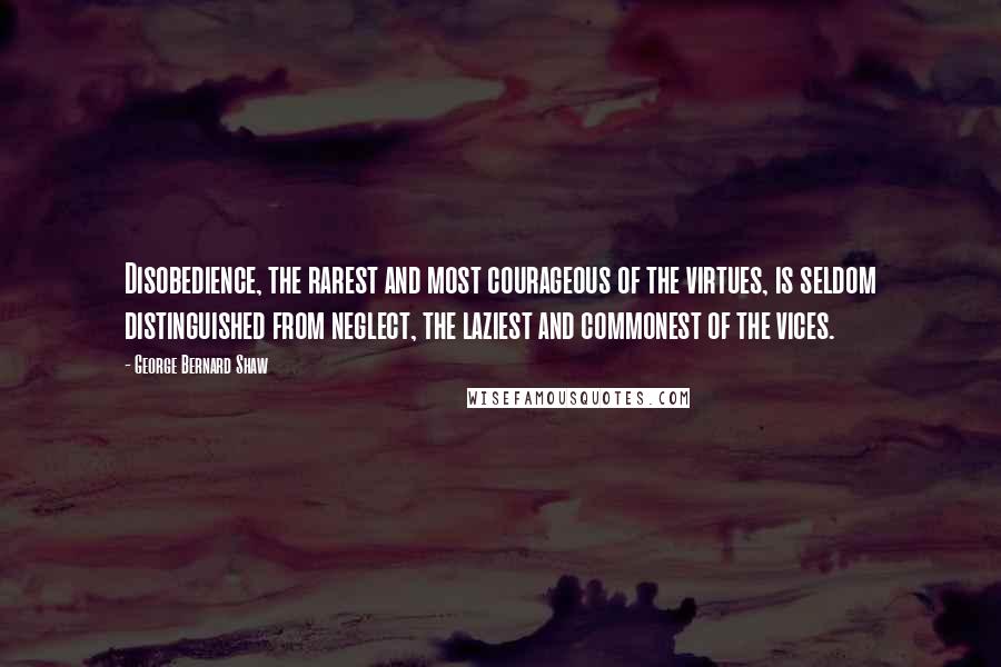 George Bernard Shaw Quotes: Disobedience, the rarest and most courageous of the virtues, is seldom distinguished from neglect, the laziest and commonest of the vices.