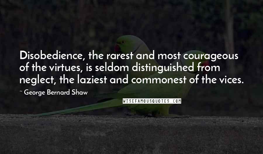 George Bernard Shaw Quotes: Disobedience, the rarest and most courageous of the virtues, is seldom distinguished from neglect, the laziest and commonest of the vices.