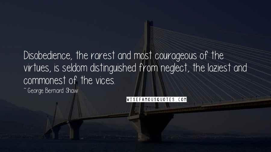 George Bernard Shaw Quotes: Disobedience, the rarest and most courageous of the virtues, is seldom distinguished from neglect, the laziest and commonest of the vices.