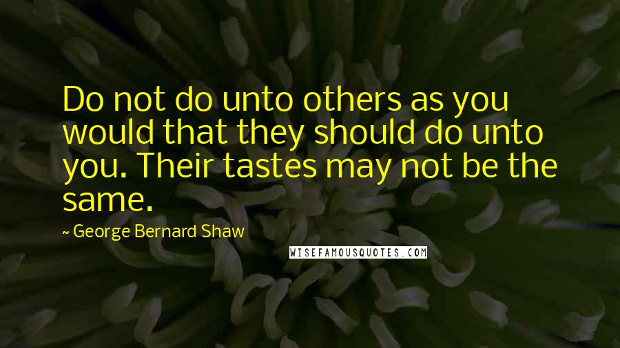 George Bernard Shaw Quotes: Do not do unto others as you would that they should do unto you. Their tastes may not be the same.