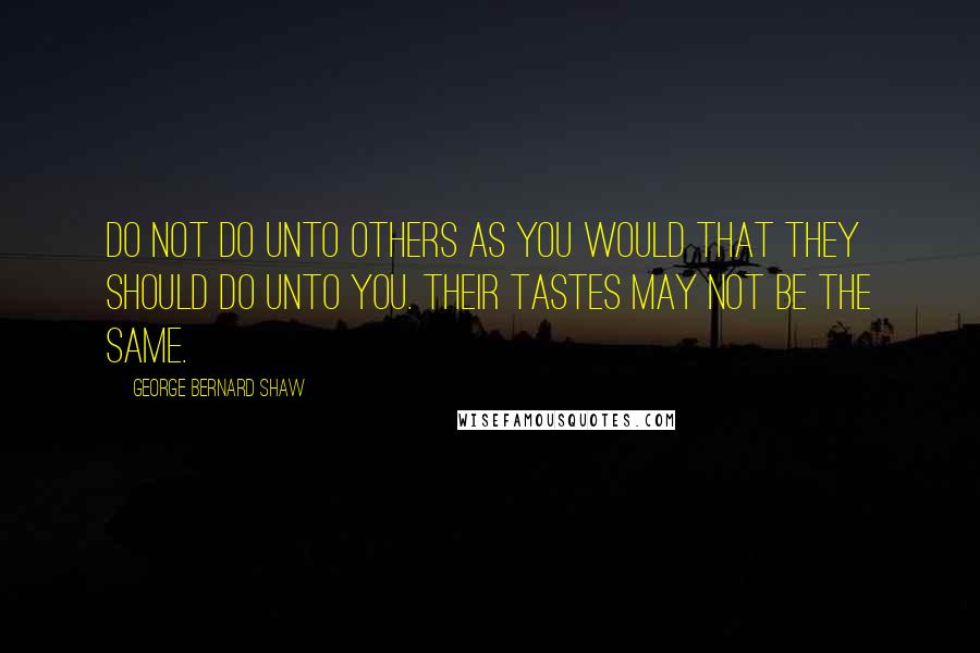 George Bernard Shaw Quotes: Do not do unto others as you would that they should do unto you. Their tastes may not be the same.