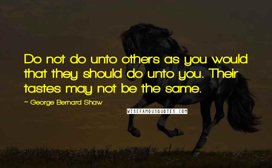 George Bernard Shaw Quotes: Do not do unto others as you would that they should do unto you. Their tastes may not be the same.