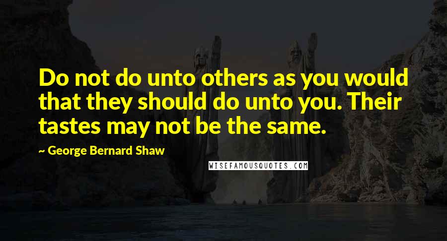 George Bernard Shaw Quotes: Do not do unto others as you would that they should do unto you. Their tastes may not be the same.