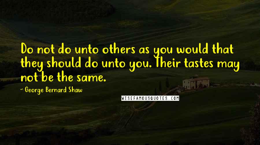 George Bernard Shaw Quotes: Do not do unto others as you would that they should do unto you. Their tastes may not be the same.