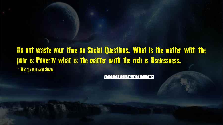 George Bernard Shaw Quotes: Do not waste your time on Social Questions. What is the matter with the poor is Poverty what is the matter with the rich is Uselessness.