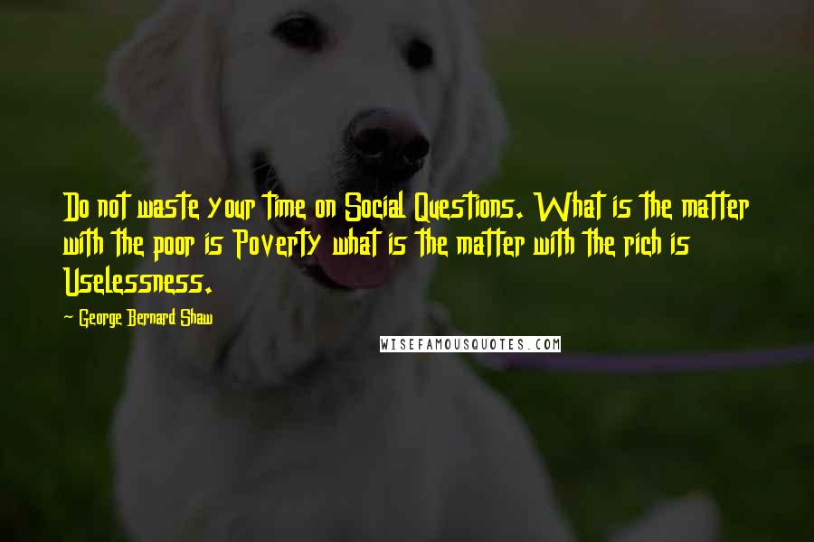 George Bernard Shaw Quotes: Do not waste your time on Social Questions. What is the matter with the poor is Poverty what is the matter with the rich is Uselessness.