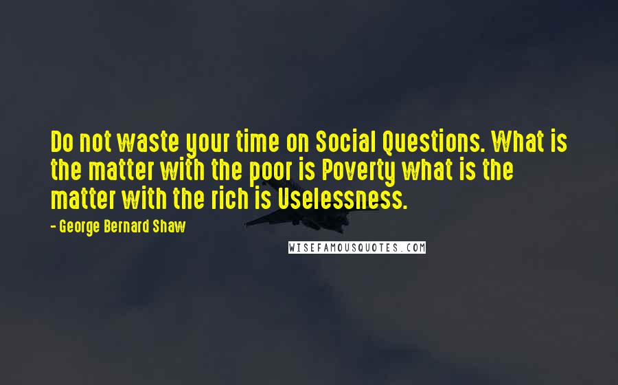 George Bernard Shaw Quotes: Do not waste your time on Social Questions. What is the matter with the poor is Poverty what is the matter with the rich is Uselessness.