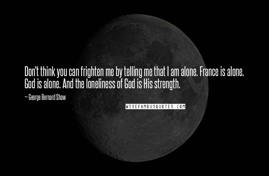 George Bernard Shaw Quotes: Don't think you can frighten me by telling me that I am alone. France is alone. God is alone. And the loneliness of God is His strength.