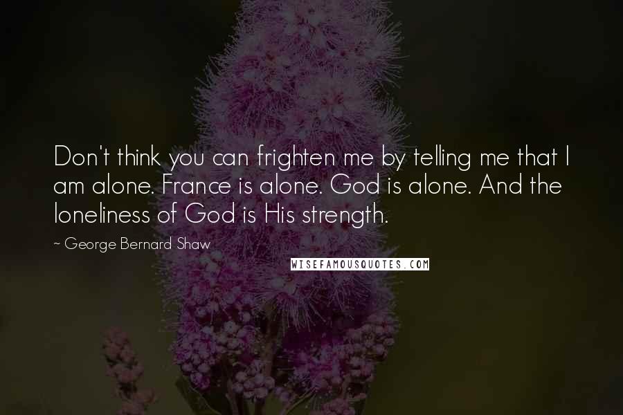 George Bernard Shaw Quotes: Don't think you can frighten me by telling me that I am alone. France is alone. God is alone. And the loneliness of God is His strength.