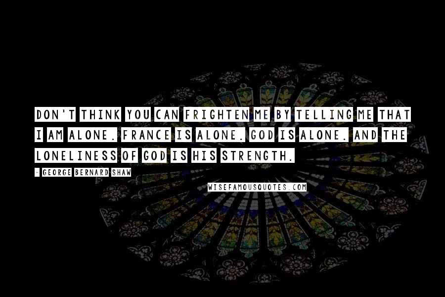 George Bernard Shaw Quotes: Don't think you can frighten me by telling me that I am alone. France is alone. God is alone. And the loneliness of God is His strength.