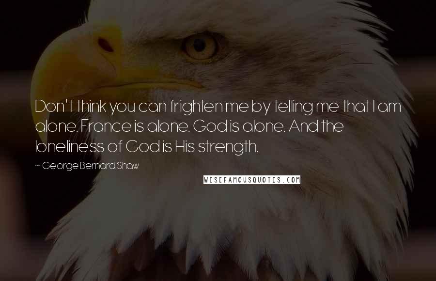 George Bernard Shaw Quotes: Don't think you can frighten me by telling me that I am alone. France is alone. God is alone. And the loneliness of God is His strength.