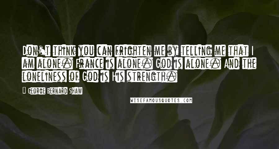 George Bernard Shaw Quotes: Don't think you can frighten me by telling me that I am alone. France is alone. God is alone. And the loneliness of God is His strength.