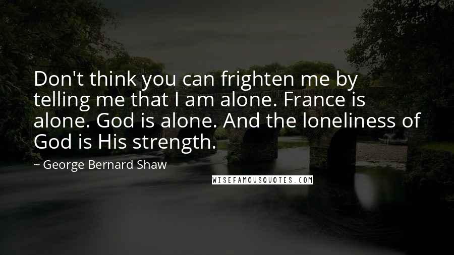 George Bernard Shaw Quotes: Don't think you can frighten me by telling me that I am alone. France is alone. God is alone. And the loneliness of God is His strength.