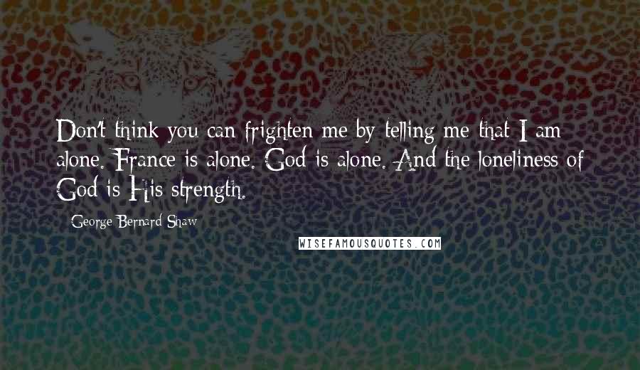 George Bernard Shaw Quotes: Don't think you can frighten me by telling me that I am alone. France is alone. God is alone. And the loneliness of God is His strength.