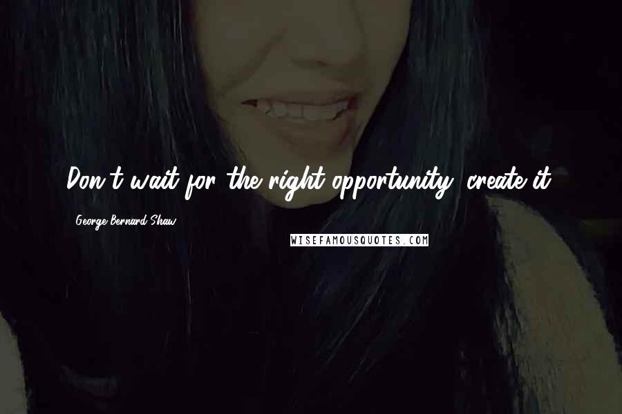 George Bernard Shaw Quotes: Don't wait for the right opportunity: create it.