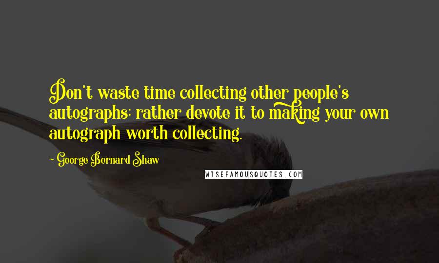 George Bernard Shaw Quotes: Don't waste time collecting other people's autographs; rather devote it to making your own autograph worth collecting.