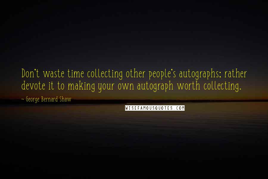 George Bernard Shaw Quotes: Don't waste time collecting other people's autographs; rather devote it to making your own autograph worth collecting.