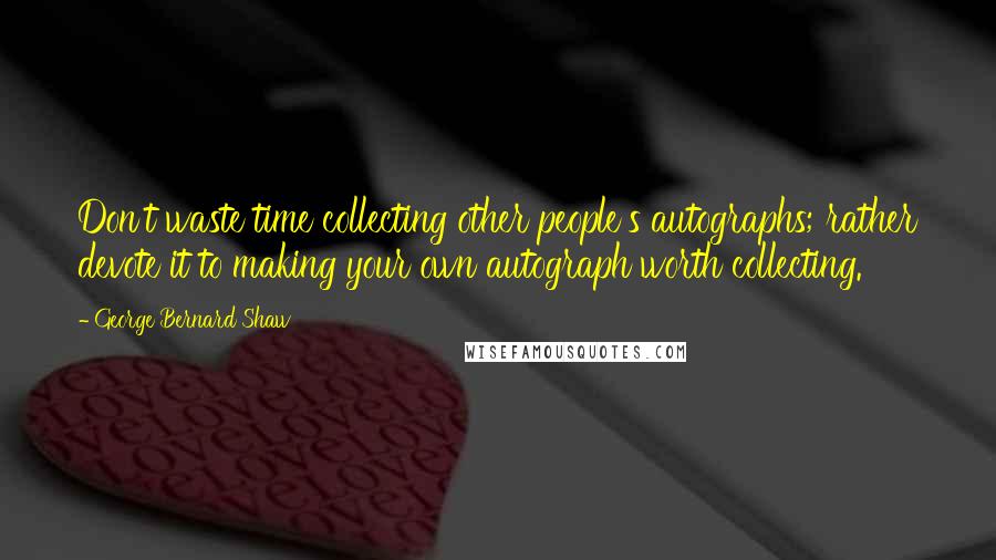 George Bernard Shaw Quotes: Don't waste time collecting other people's autographs; rather devote it to making your own autograph worth collecting.