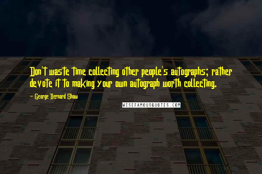 George Bernard Shaw Quotes: Don't waste time collecting other people's autographs; rather devote it to making your own autograph worth collecting.