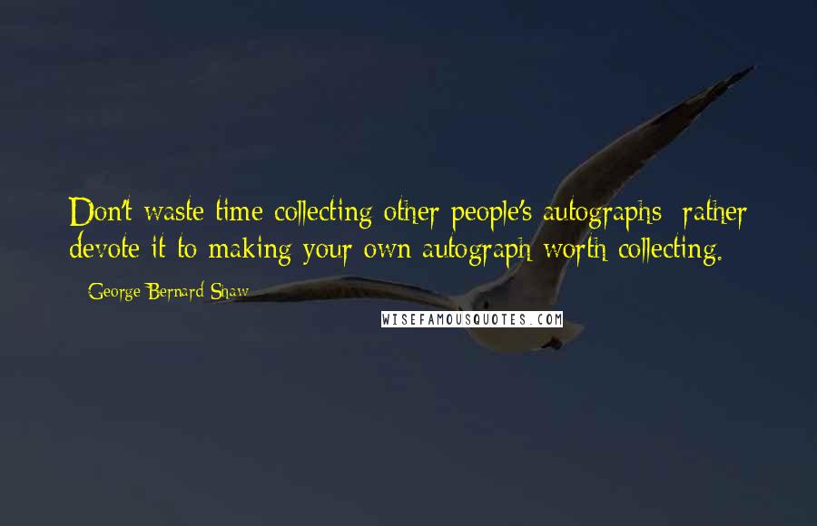 George Bernard Shaw Quotes: Don't waste time collecting other people's autographs; rather devote it to making your own autograph worth collecting.