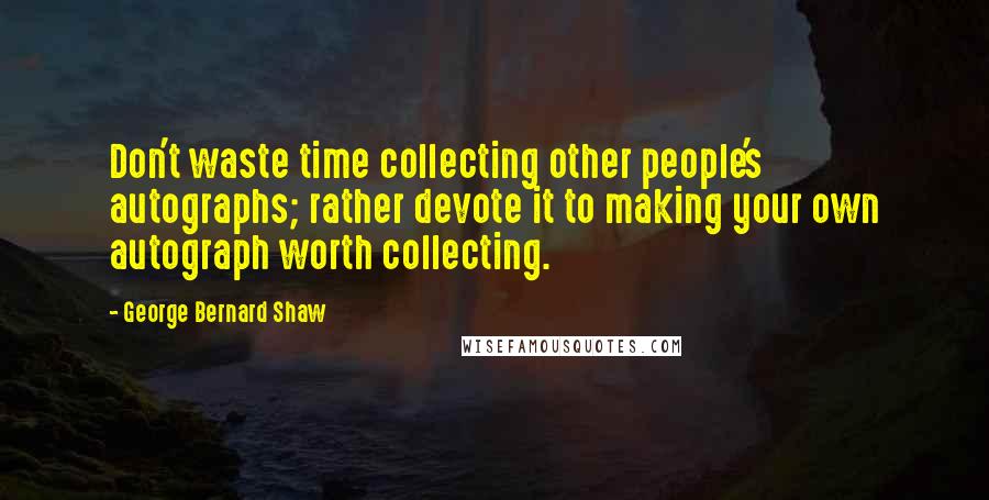 George Bernard Shaw Quotes: Don't waste time collecting other people's autographs; rather devote it to making your own autograph worth collecting.