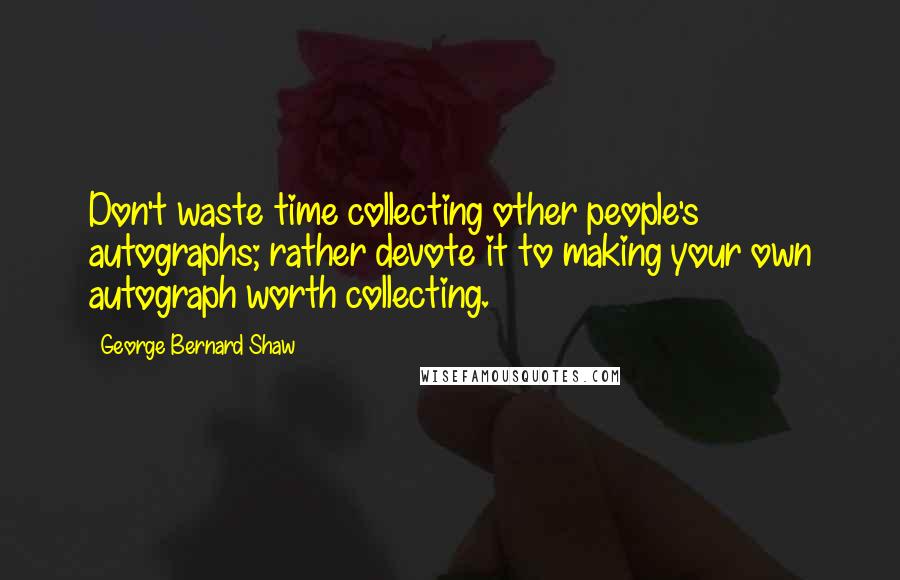 George Bernard Shaw Quotes: Don't waste time collecting other people's autographs; rather devote it to making your own autograph worth collecting.