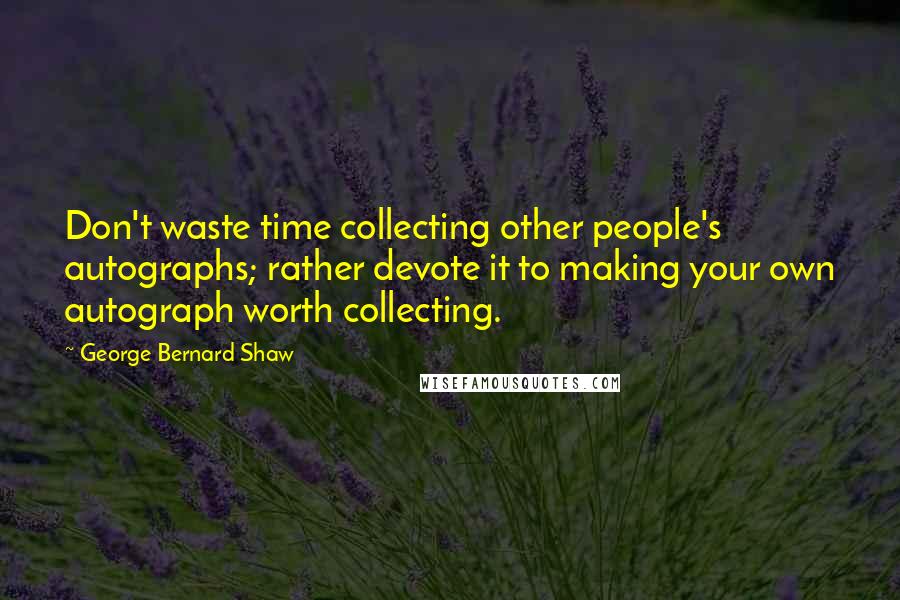 George Bernard Shaw Quotes: Don't waste time collecting other people's autographs; rather devote it to making your own autograph worth collecting.