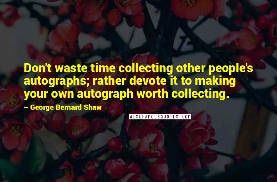 George Bernard Shaw Quotes: Don't waste time collecting other people's autographs; rather devote it to making your own autograph worth collecting.