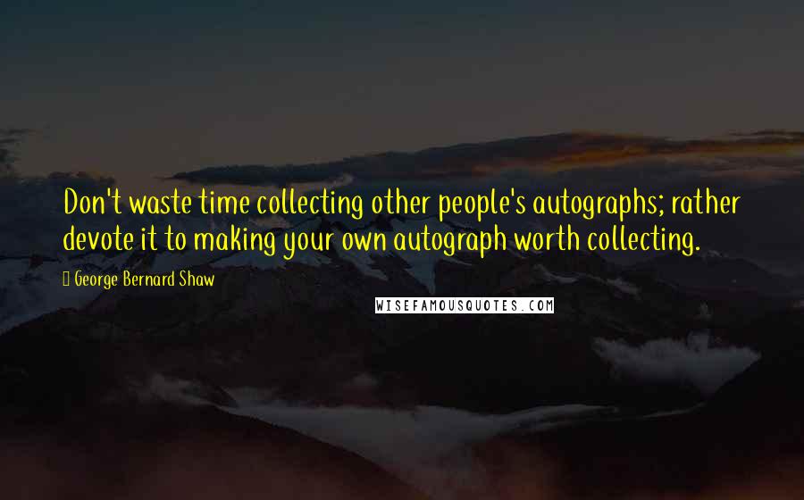 George Bernard Shaw Quotes: Don't waste time collecting other people's autographs; rather devote it to making your own autograph worth collecting.