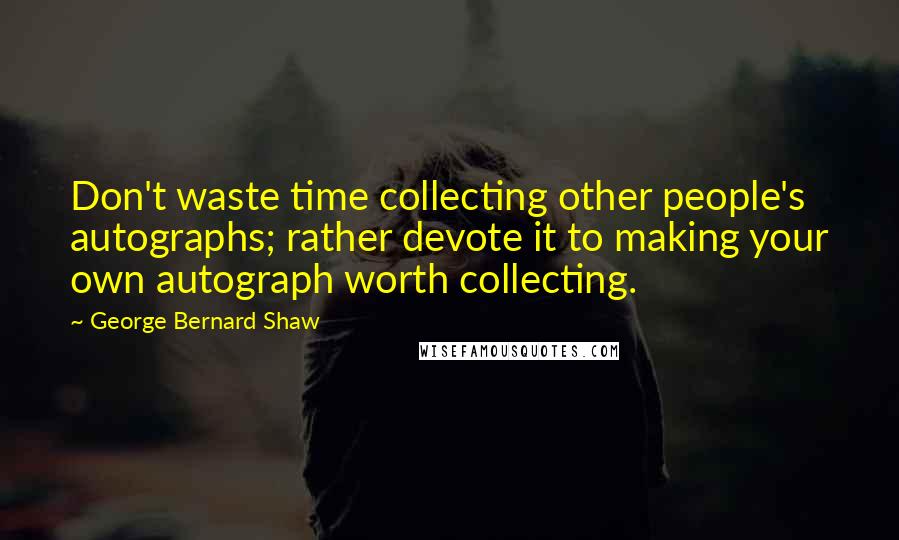 George Bernard Shaw Quotes: Don't waste time collecting other people's autographs; rather devote it to making your own autograph worth collecting.