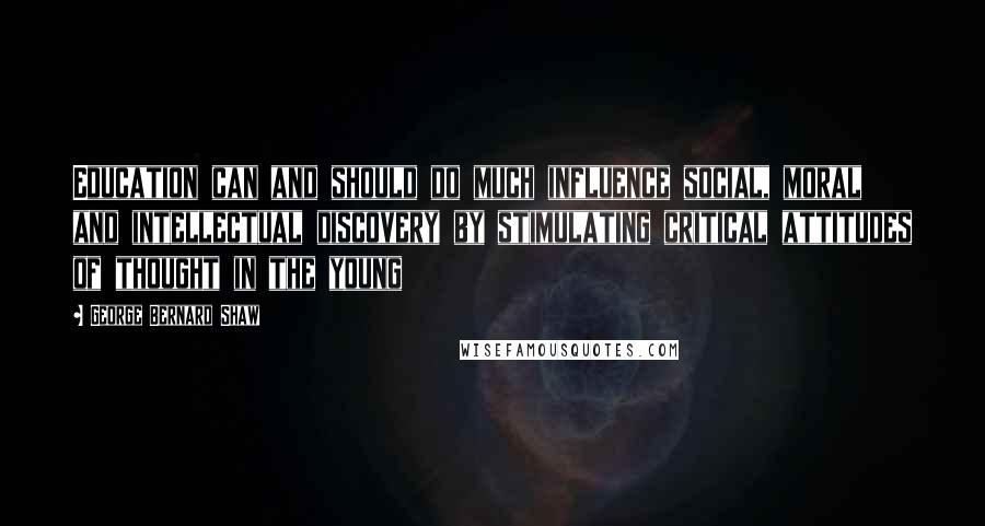 George Bernard Shaw Quotes: Education can and should do much influence social, moral and intellectual discovery by stimulating critical attitudes of thought in the young