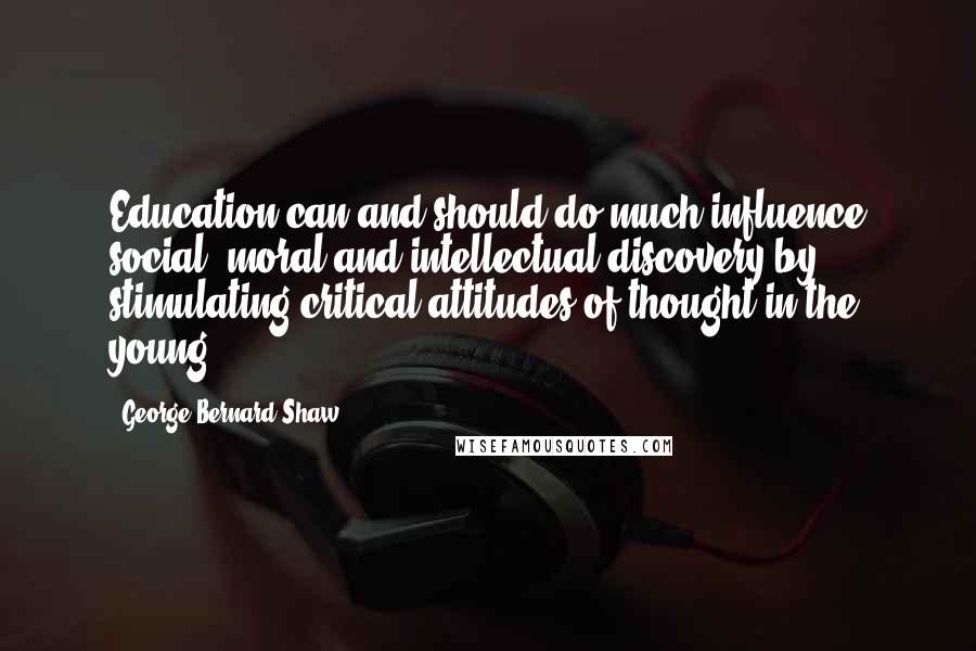 George Bernard Shaw Quotes: Education can and should do much influence social, moral and intellectual discovery by stimulating critical attitudes of thought in the young