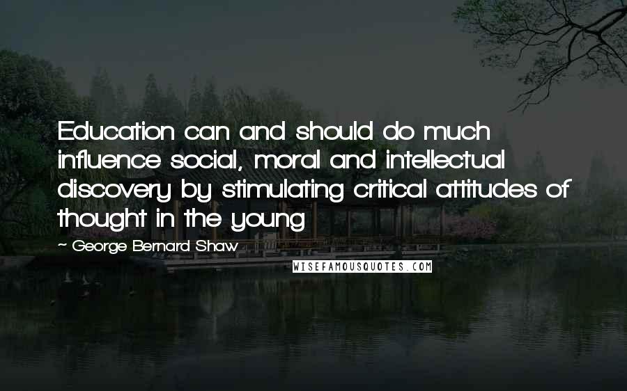 George Bernard Shaw Quotes: Education can and should do much influence social, moral and intellectual discovery by stimulating critical attitudes of thought in the young