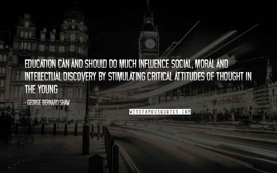 George Bernard Shaw Quotes: Education can and should do much influence social, moral and intellectual discovery by stimulating critical attitudes of thought in the young