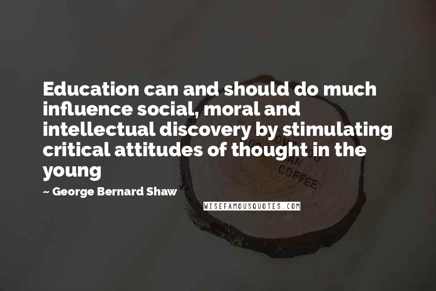 George Bernard Shaw Quotes: Education can and should do much influence social, moral and intellectual discovery by stimulating critical attitudes of thought in the young