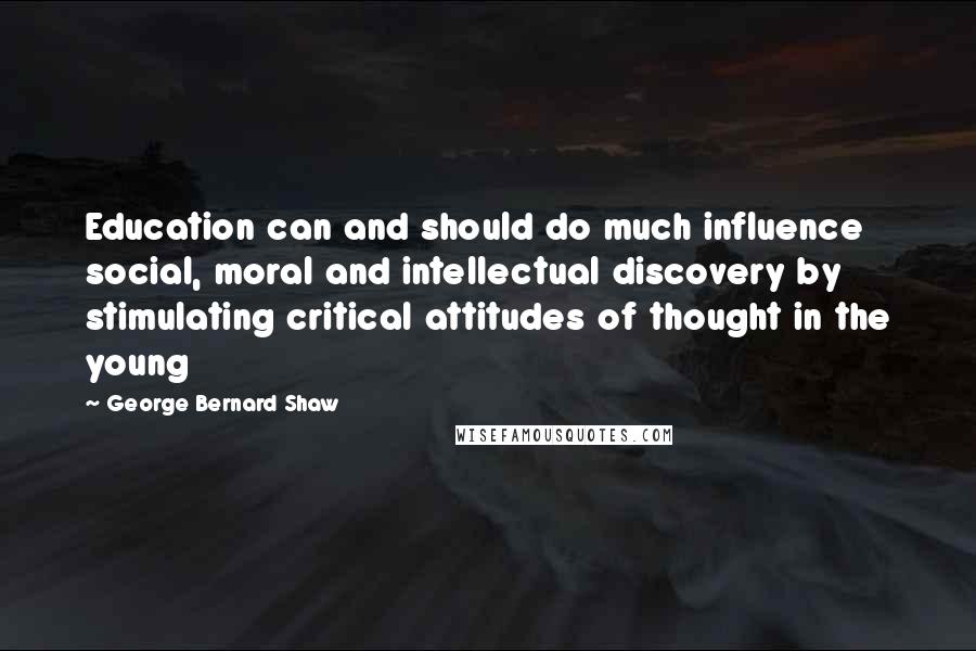 George Bernard Shaw Quotes: Education can and should do much influence social, moral and intellectual discovery by stimulating critical attitudes of thought in the young