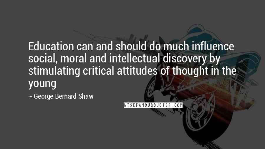 George Bernard Shaw Quotes: Education can and should do much influence social, moral and intellectual discovery by stimulating critical attitudes of thought in the young