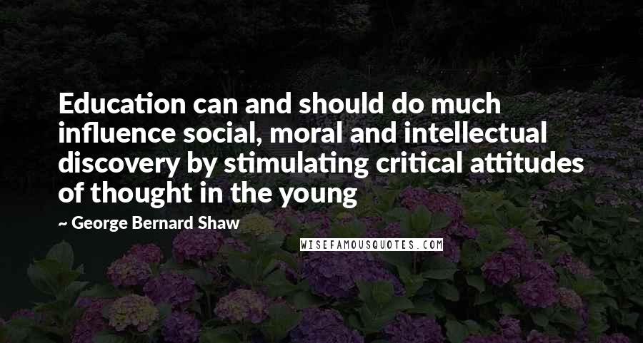 George Bernard Shaw Quotes: Education can and should do much influence social, moral and intellectual discovery by stimulating critical attitudes of thought in the young