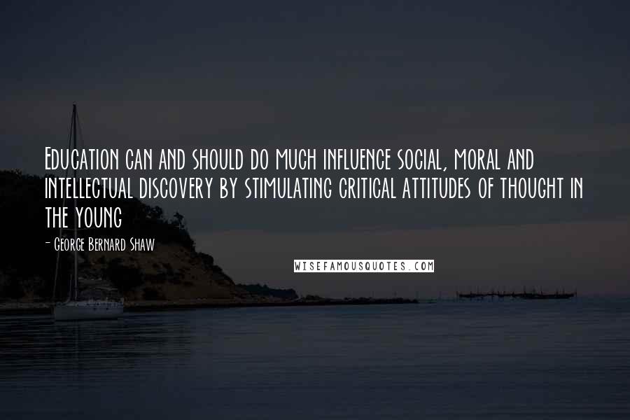 George Bernard Shaw Quotes: Education can and should do much influence social, moral and intellectual discovery by stimulating critical attitudes of thought in the young