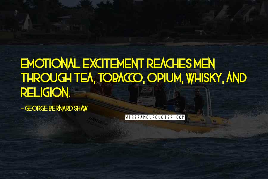 George Bernard Shaw Quotes: Emotional excitement reaches men through tea, tobacco, opium, whisky, and religion.