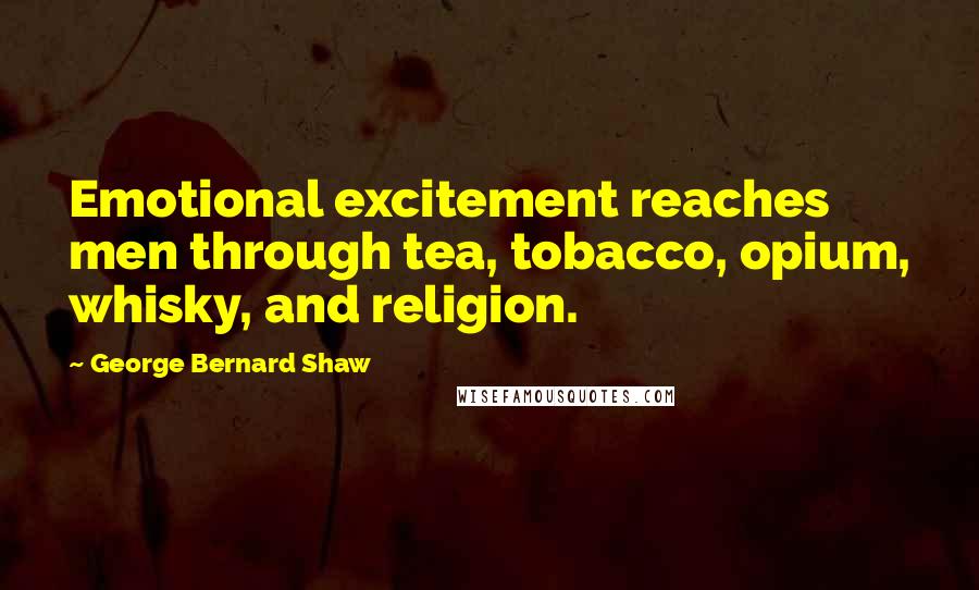 George Bernard Shaw Quotes: Emotional excitement reaches men through tea, tobacco, opium, whisky, and religion.