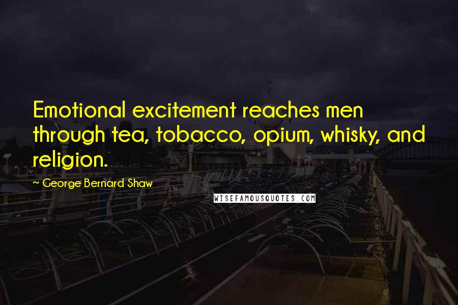 George Bernard Shaw Quotes: Emotional excitement reaches men through tea, tobacco, opium, whisky, and religion.