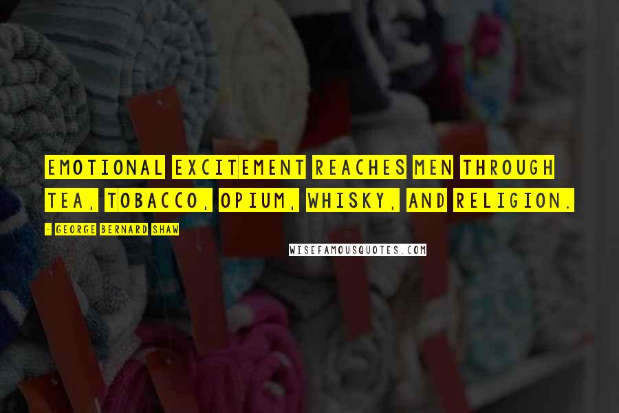 George Bernard Shaw Quotes: Emotional excitement reaches men through tea, tobacco, opium, whisky, and religion.