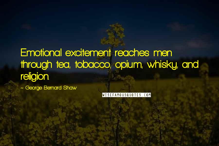 George Bernard Shaw Quotes: Emotional excitement reaches men through tea, tobacco, opium, whisky, and religion.