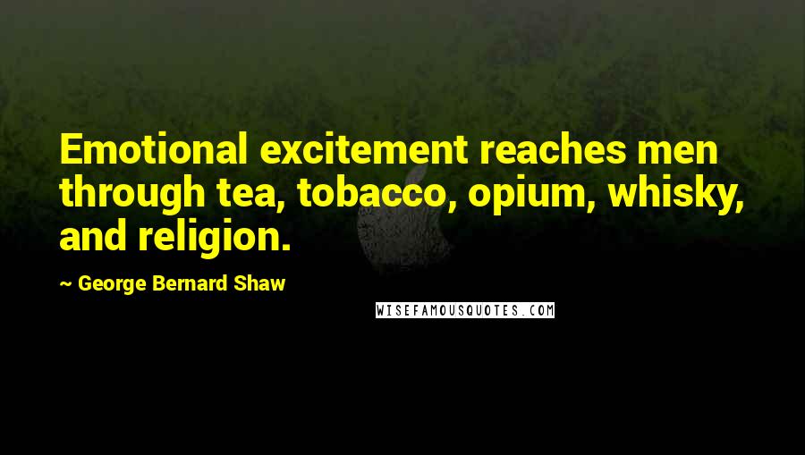 George Bernard Shaw Quotes: Emotional excitement reaches men through tea, tobacco, opium, whisky, and religion.