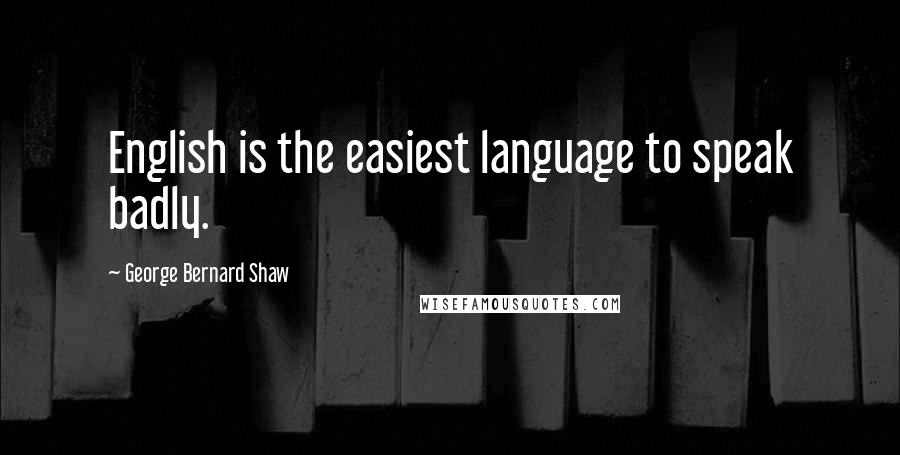 George Bernard Shaw Quotes: English is the easiest language to speak badly.