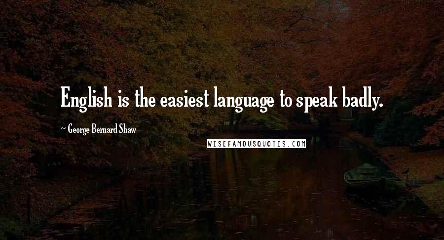 George Bernard Shaw Quotes: English is the easiest language to speak badly.