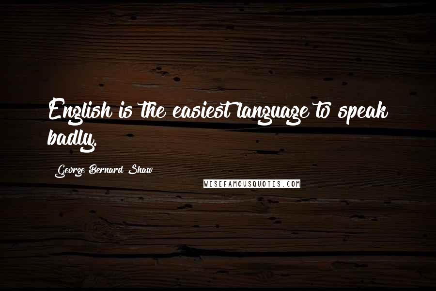 George Bernard Shaw Quotes: English is the easiest language to speak badly.