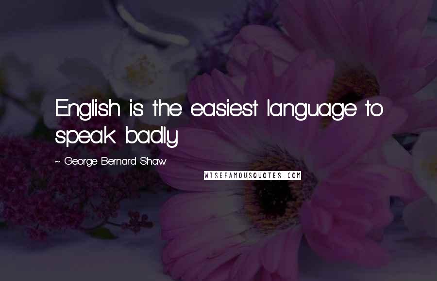 George Bernard Shaw Quotes: English is the easiest language to speak badly.