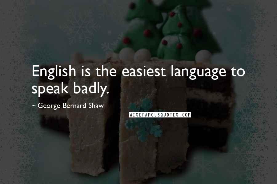 George Bernard Shaw Quotes: English is the easiest language to speak badly.